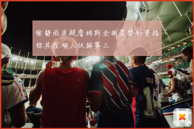 徐静雨质疑詹姆斯全明星替补资格称其在湖人仅排第三