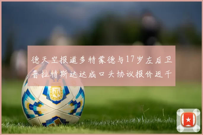 德天空报道多特蒙德与17岁左后卫普拉特斯达达成口头协议报价近千万遭拒