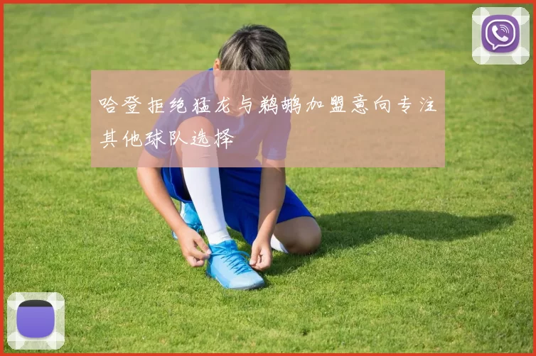 哈登拒绝猛龙与鹈鹕加盟意向专注其他球队选择