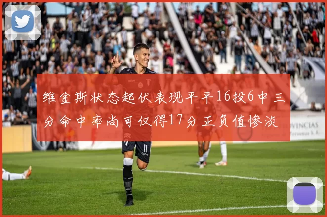 维金斯状态起伏表现平平16投6中三分命中率尚可仅得17分正负值惨淡12