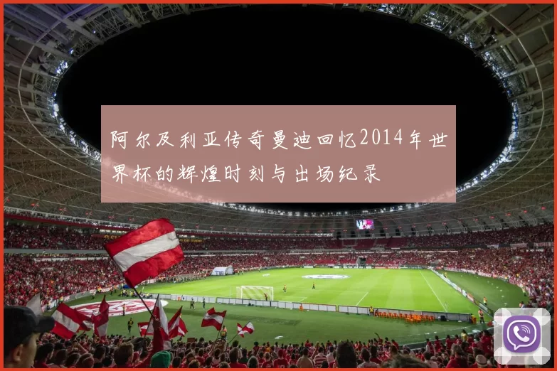 阿尔及利亚传奇曼迪回忆2014年世界杯的辉煌时刻与出场纪录