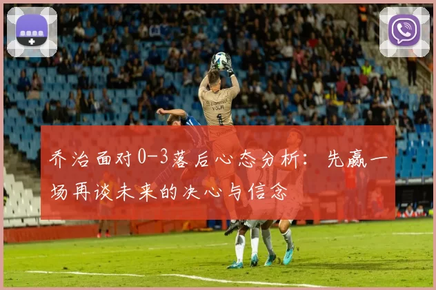 乔治面对0-3落后心态分析：先赢一场再谈未来的决心与信念