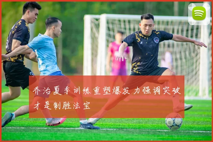 乔治夏季训练重塑爆发力强调突破才是制胜法宝