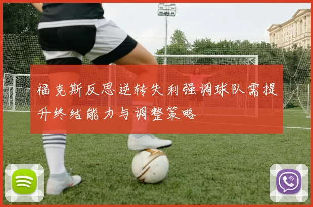 福克斯反思逆转失利强调球队需提升终结能力与调整策略