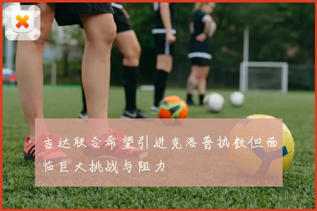 吉达联合希望引进克洛普执教但面临巨大挑战与阻力