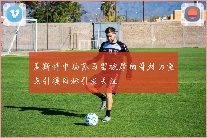 莱斯特中场苏马雷被摩纳哥列为重点引援目标引发关注