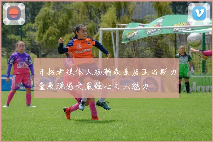 开拓者媒体人杨瀚森亲历亚当斯力量展现感受最强壮之人魅力